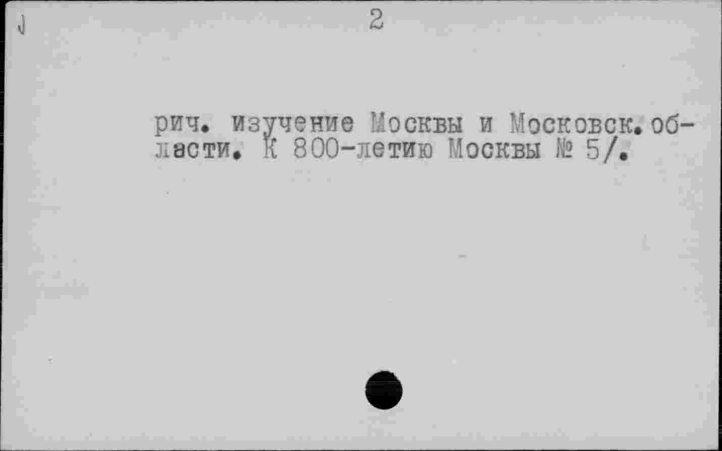 ﻿J
2
рич. изучение Москвы и Московок.области. К 800-летию Москвы № 5/.